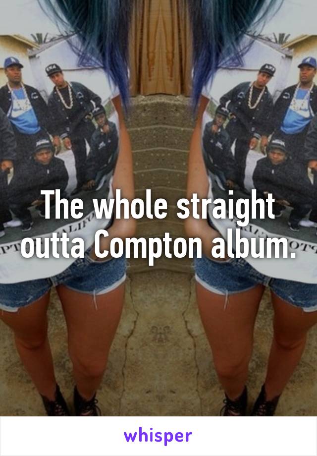 The whole straight outta Compton album.