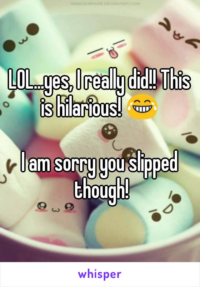 LOL...yes, I really did!! This is hilarious! 😂 

I am sorry you slipped though!