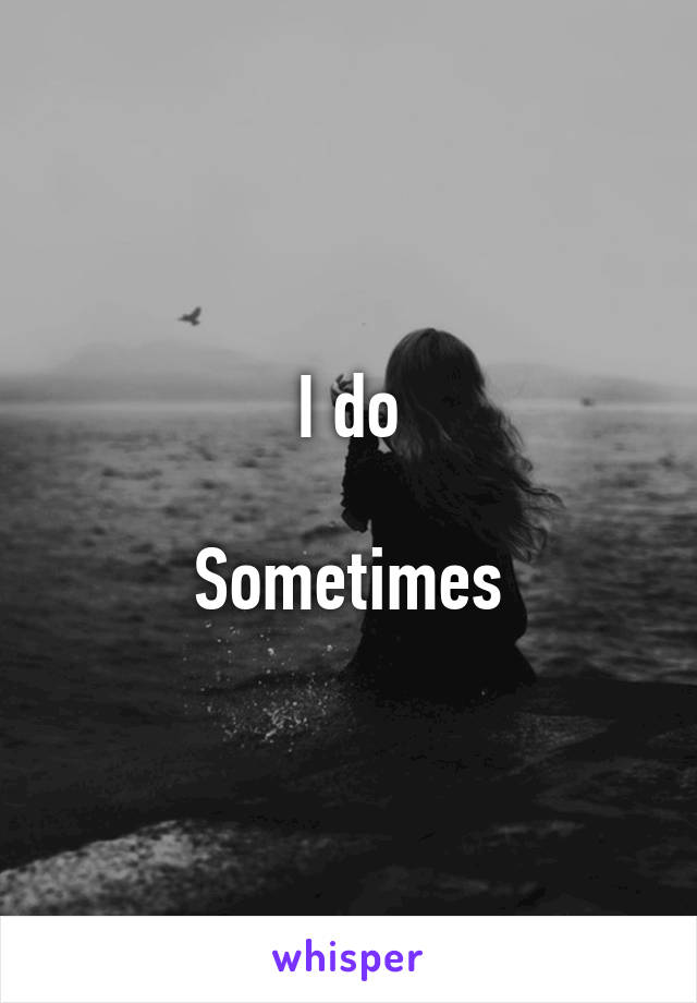 I do

Sometimes