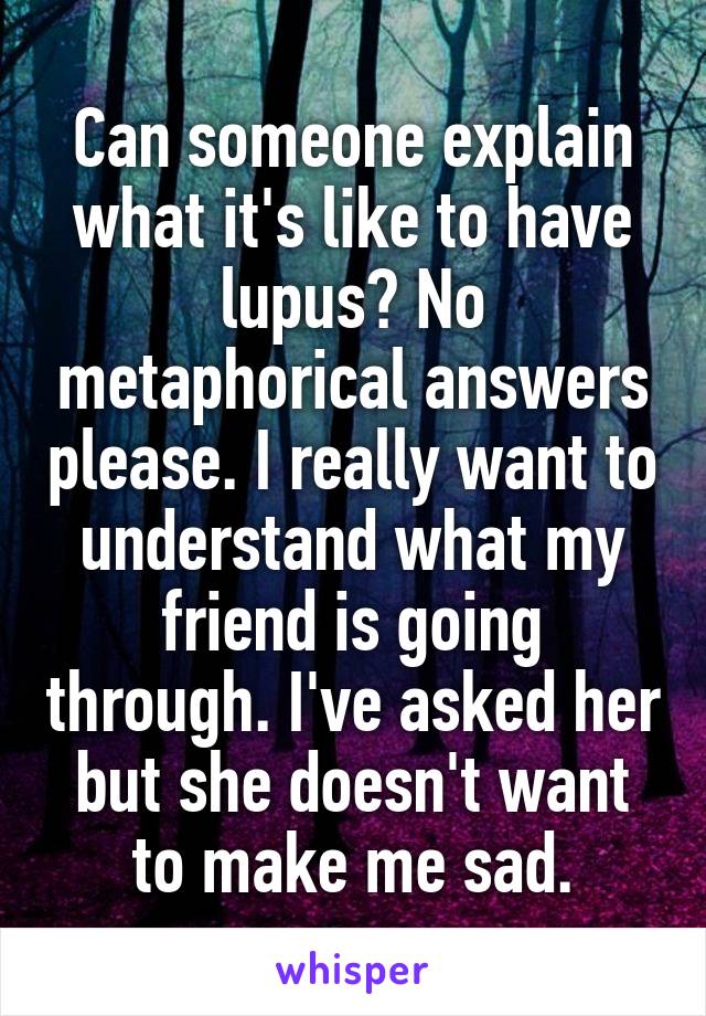 Can someone explain what it's like to have lupus? No metaphorical answers please. I really want to understand what my friend is going through. I've asked her but she doesn't want to make me sad.