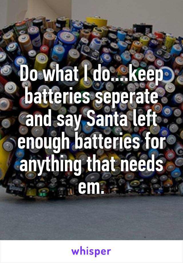 Do what I do....keep batteries seperate and say Santa left enough batteries for anything that needs em.