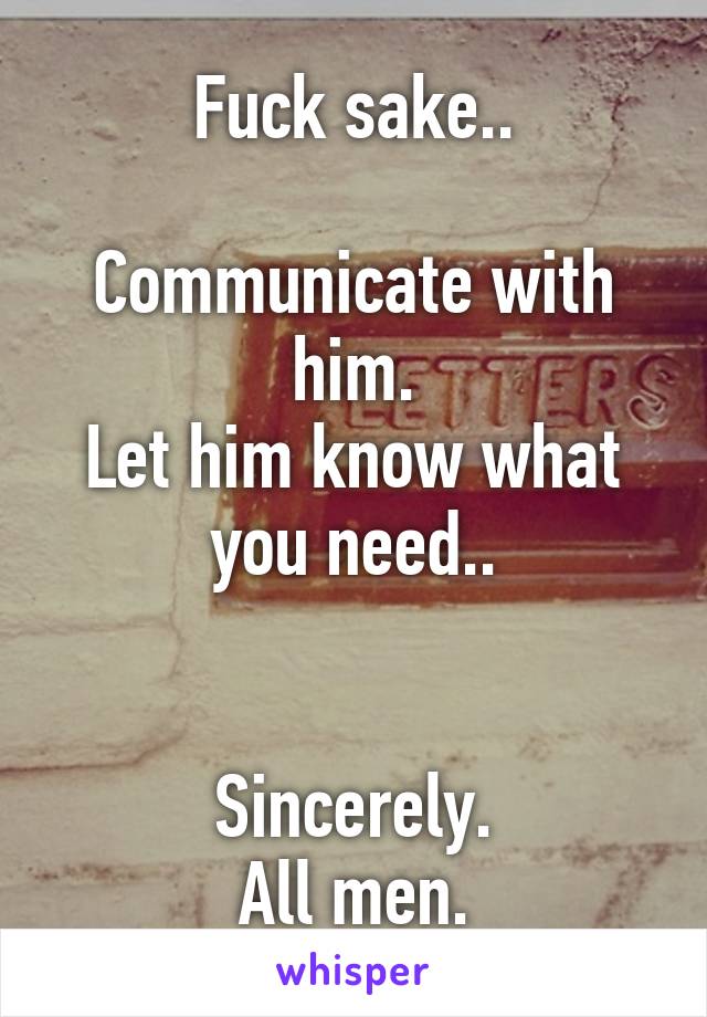 Fuck sake..

Communicate with him.
Let him know what you need..


Sincerely.
All men.