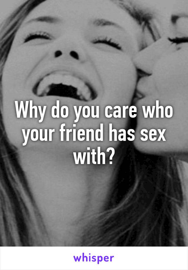 Why do you care who your friend has sex with?
