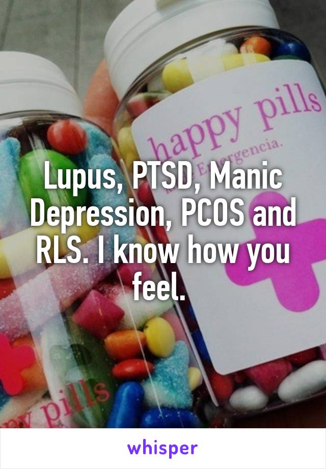 Lupus, PTSD, Manic Depression, PCOS and RLS. I know how you feel. 