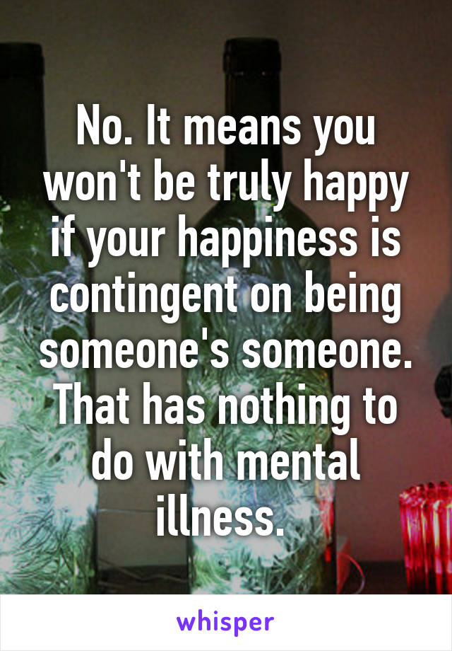 No. It means you won't be truly happy if your happiness is contingent on being someone's someone. That has nothing to do with mental illness. 