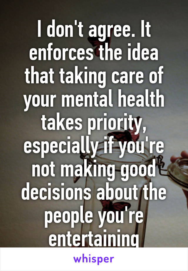 I don't agree. It enforces the idea that taking care of your mental health takes priority, especially if you're not making good decisions about the people you're entertaining