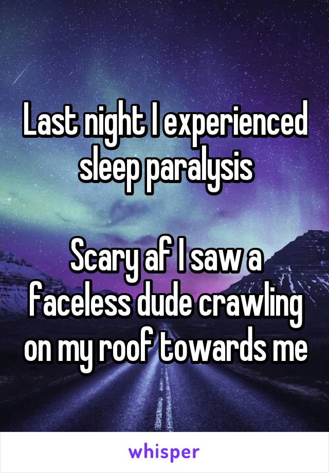 Last night I experienced  sleep paralysis 

Scary af I saw a faceless dude crawling on my roof towards me