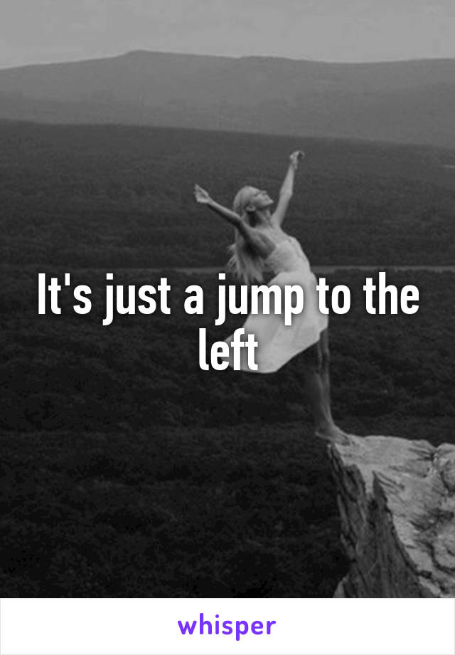 It's just a jump to the left