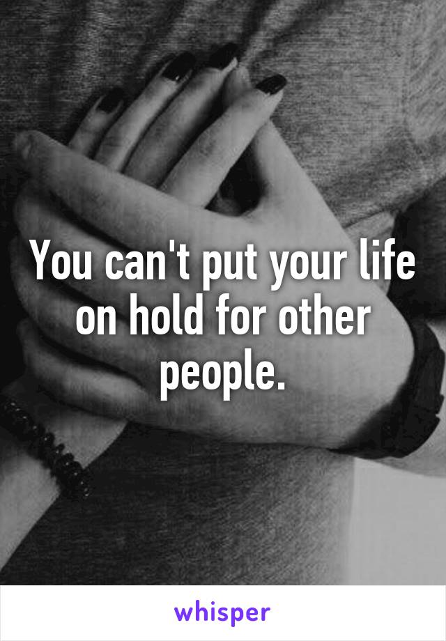 You can't put your life on hold for other people.