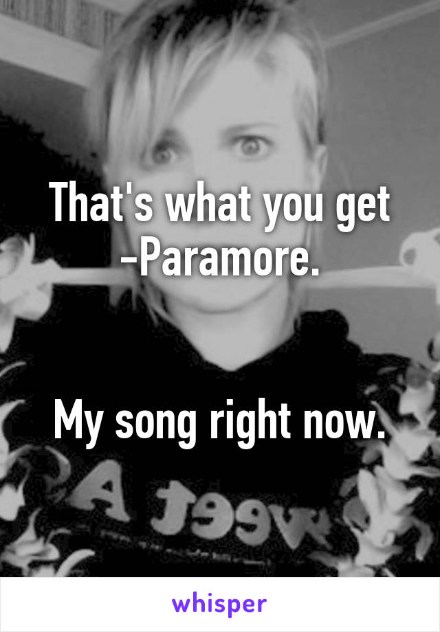 That's what you get -Paramore.


My song right now.