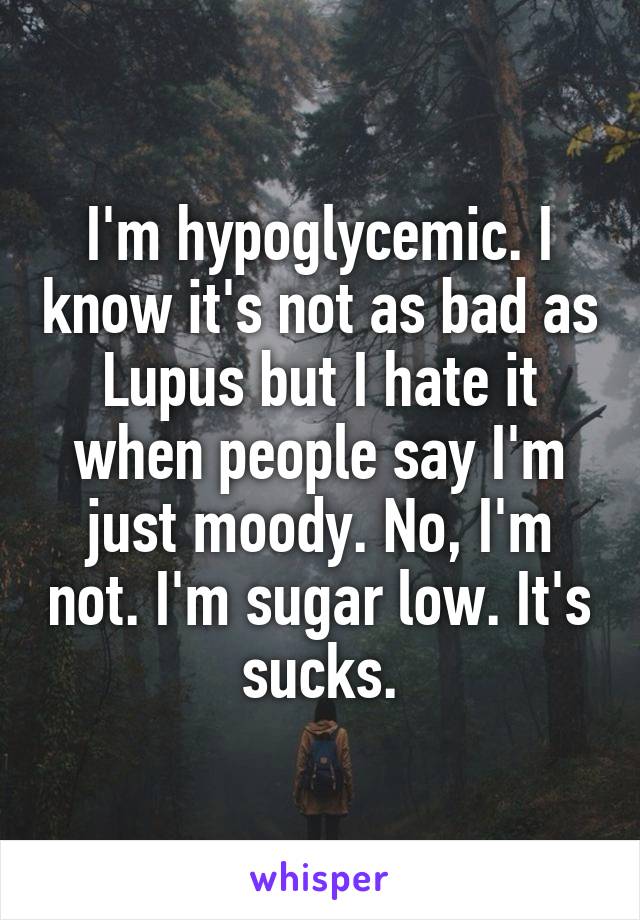 I'm hypoglycemic. I know it's not as bad as Lupus but I hate it when people say I'm just moody. No, I'm not. I'm sugar low. It's sucks.