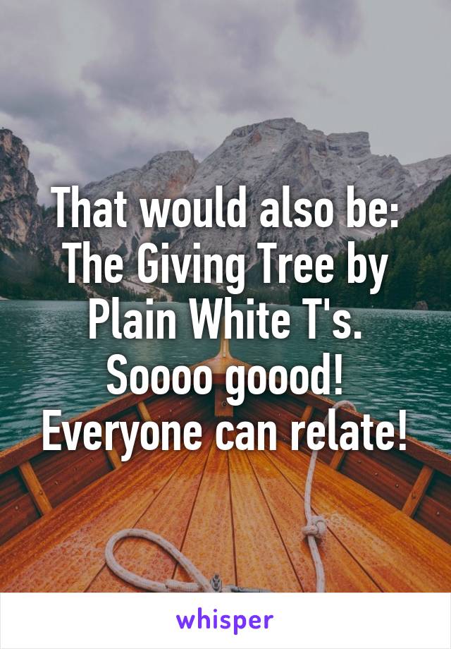 That would also be:
The Giving Tree by
Plain White T's.
Soooo goood!
Everyone can relate!