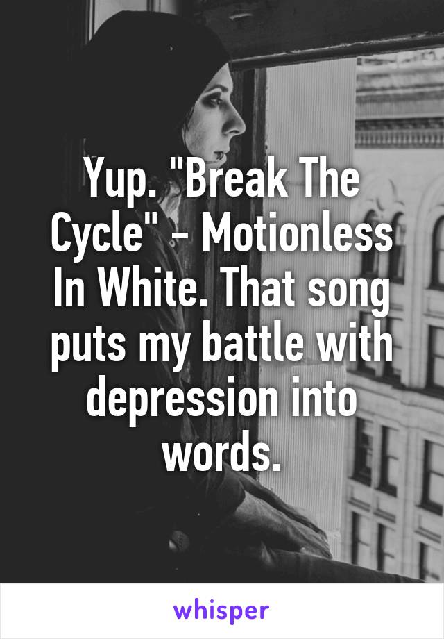 Yup. "Break The Cycle" - Motionless In White. That song puts my battle with depression into words.