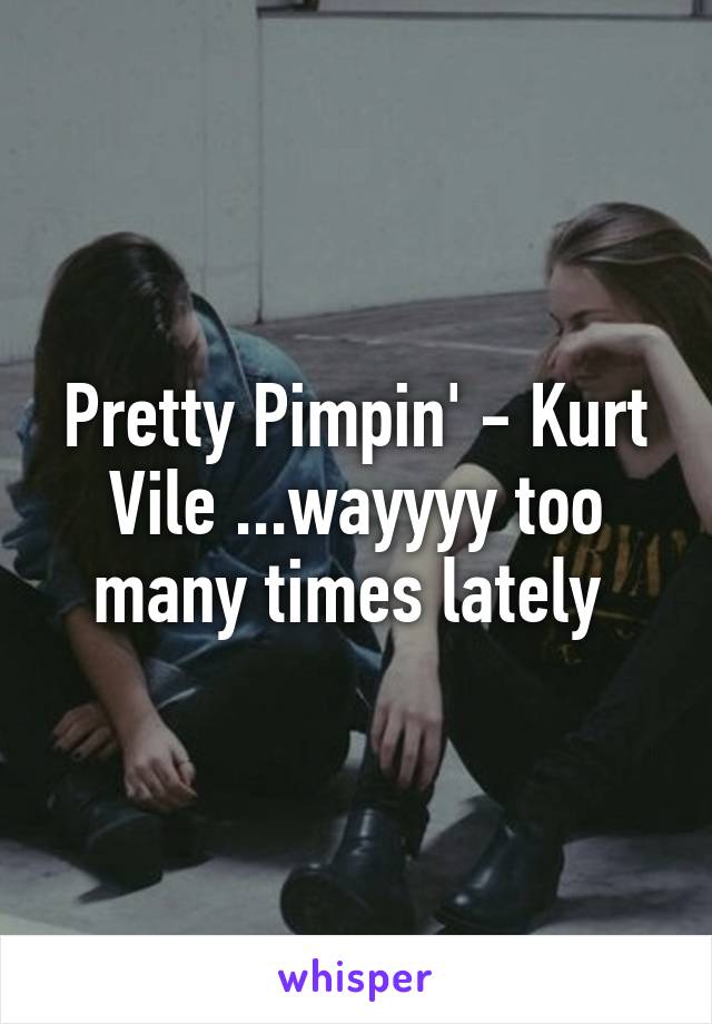 Pretty Pimpin' - Kurt Vile ...wayyyy too many times lately 