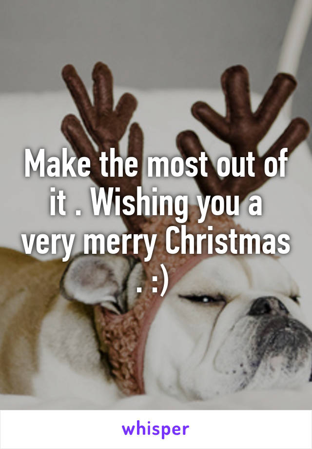 Make the most out of it . Wishing you a very merry Christmas . :) 