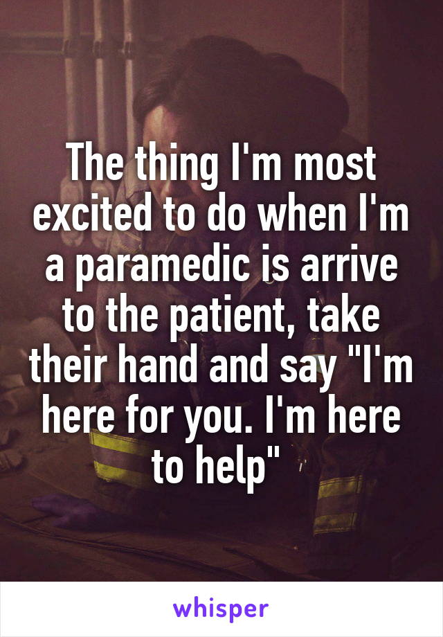 The thing I'm most excited to do when I'm a paramedic is arrive to the patient, take their hand and say "I'm here for you. I'm here to help" 