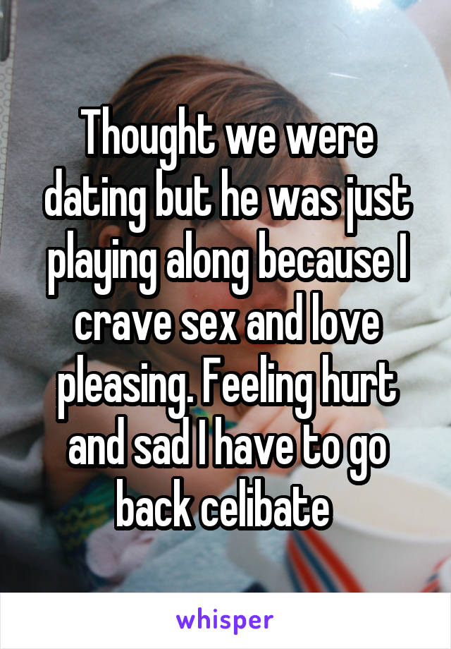 Thought we were dating but he was just playing along because I crave sex and love pleasing. Feeling hurt and sad I have to go back celibate 