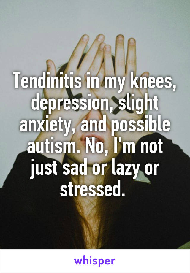 Tendinitis in my knees, depression, slight anxiety, and possible autism. No, I'm not just sad or lazy or stressed. 