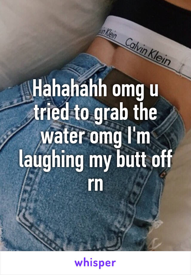 Hahahahh omg u tried to grab the water omg I'm laughing my butt off rn