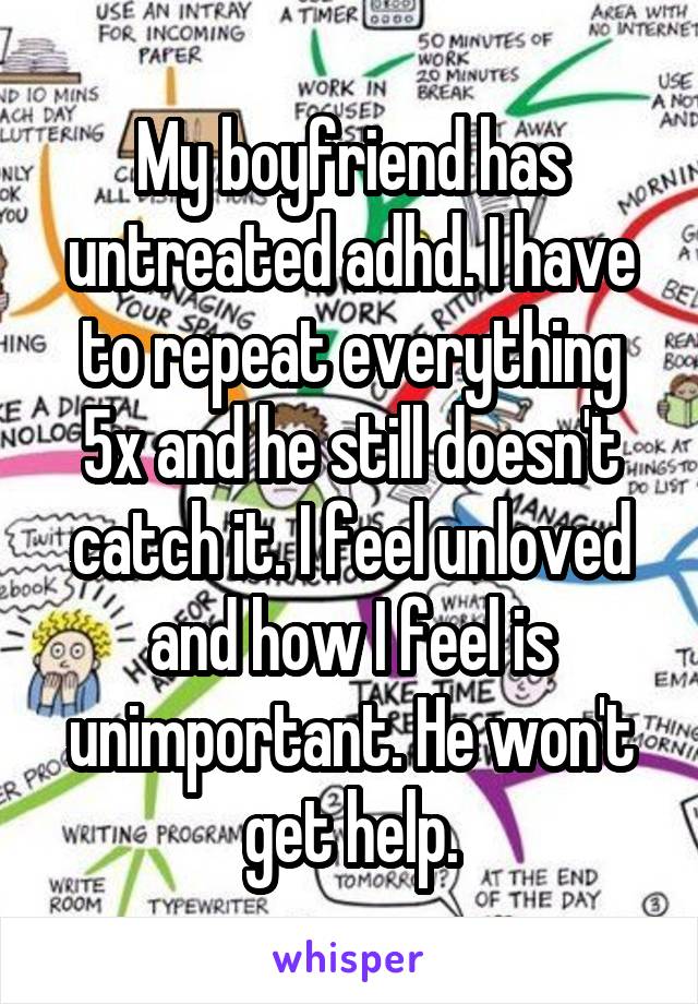My boyfriend has untreated adhd. I have to repeat everything 5x and he still doesn't catch it. I feel unloved and how I feel is unimportant. He won't get help.