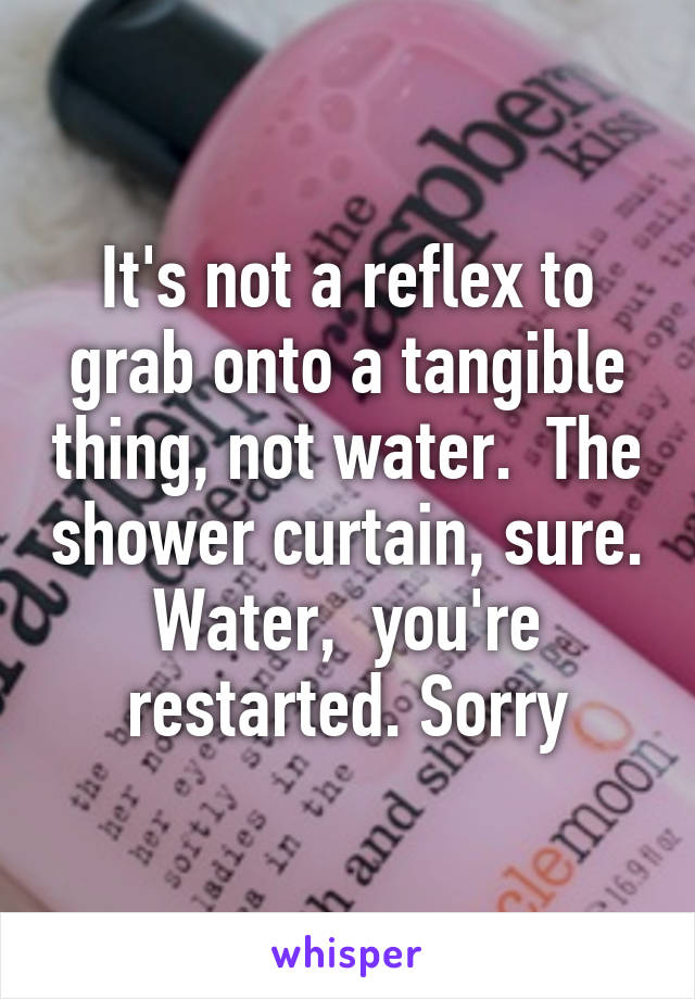 It's not a reflex to grab onto a tangible thing, not water.  The shower curtain, sure. Water,  you're restarted. Sorry