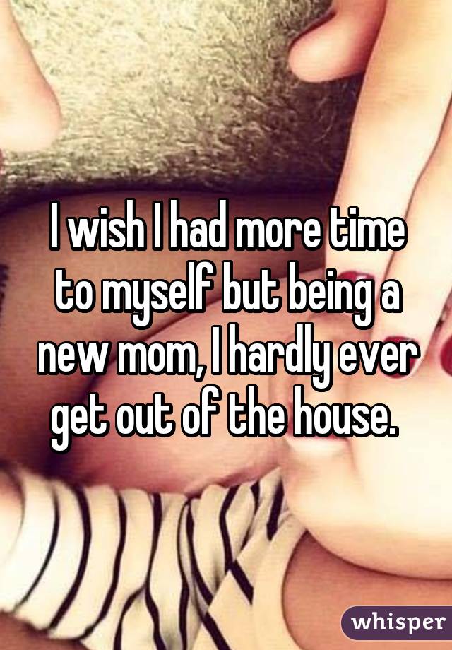 I wish I had more time to myself but being a new mom, I hardly ever get out of the house. 