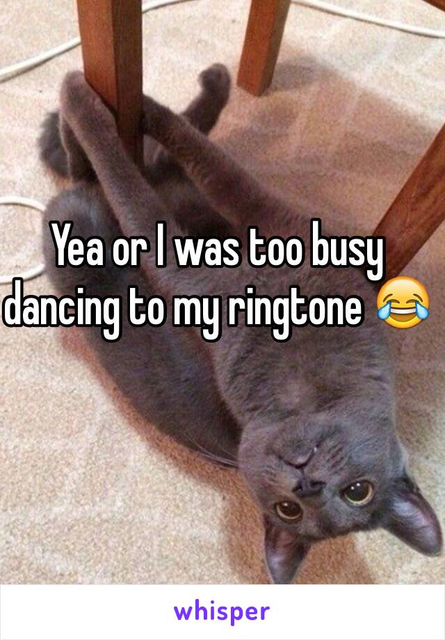 Yea or I was too busy dancing to my ringtone 😂