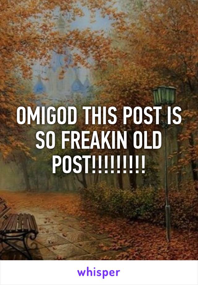 OMIGOD THIS POST IS SO FREAKIN OLD POST!!!!!!!!!