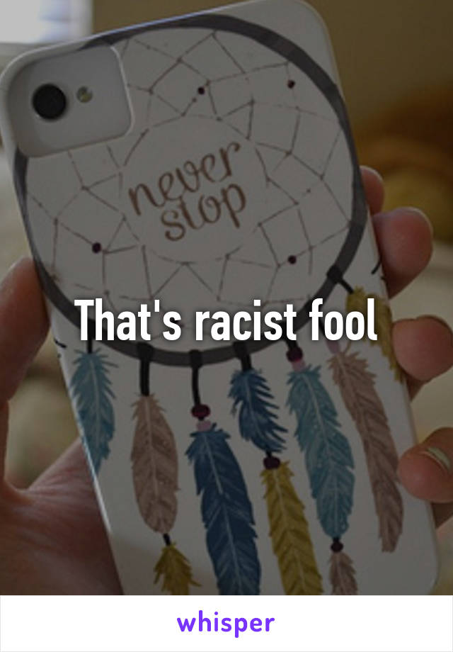 That's racist fool