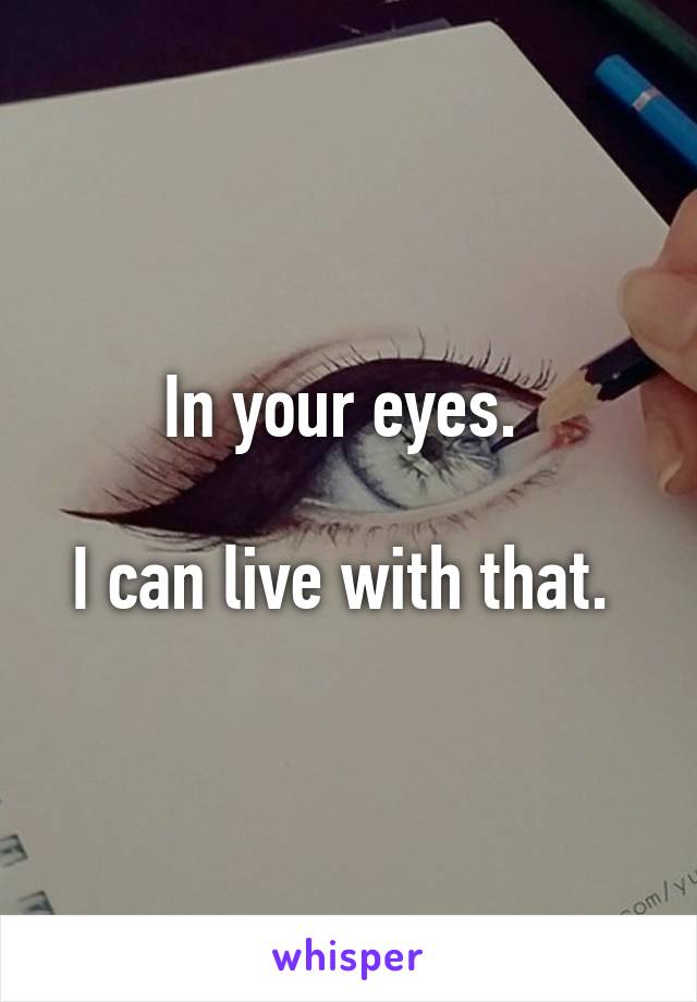 In your eyes. 

I can live with that. 
