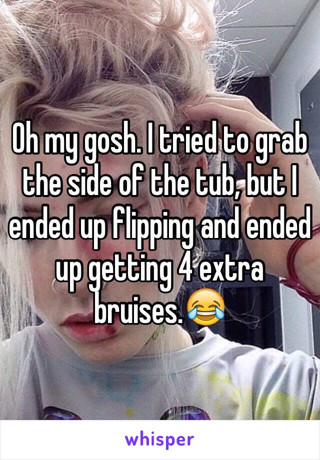 Oh my gosh. I tried to grab the side of the tub, but I ended up flipping and ended up getting 4 extra bruises.😂