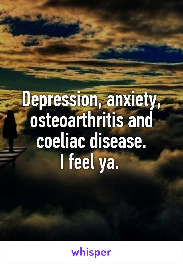 Depression, anxiety, osteoarthritis and coeliac disease.
I feel ya. 