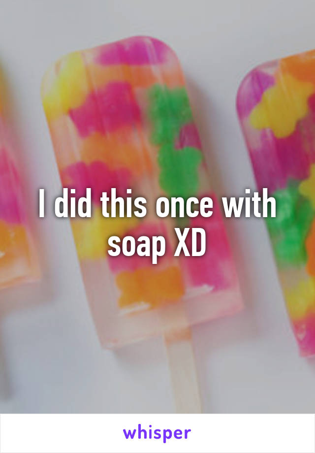 I did this once with soap XD