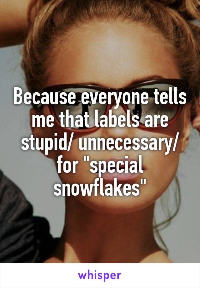Because everyone tells me that labels are stupid/ unnecessary/ for "special snowflakes"