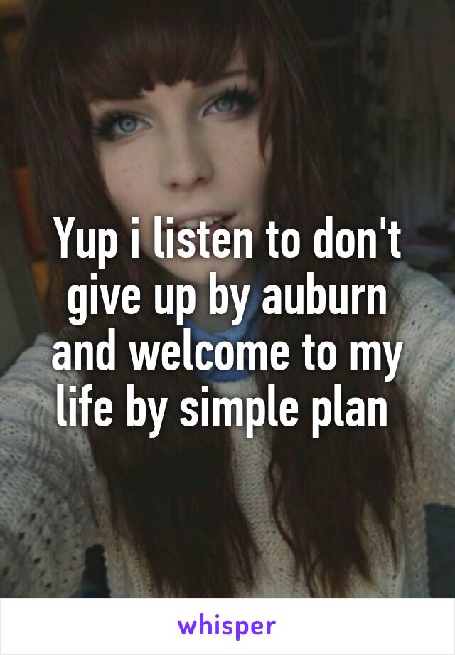 Yup i listen to don't give up by auburn and welcome to my life by simple plan 