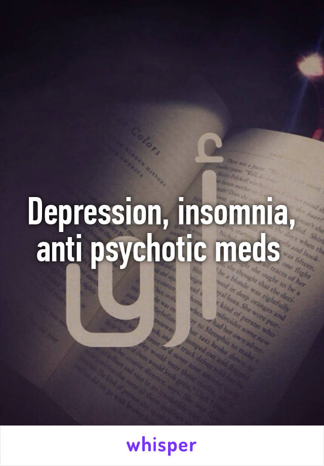Depression, insomnia, anti psychotic meds 
