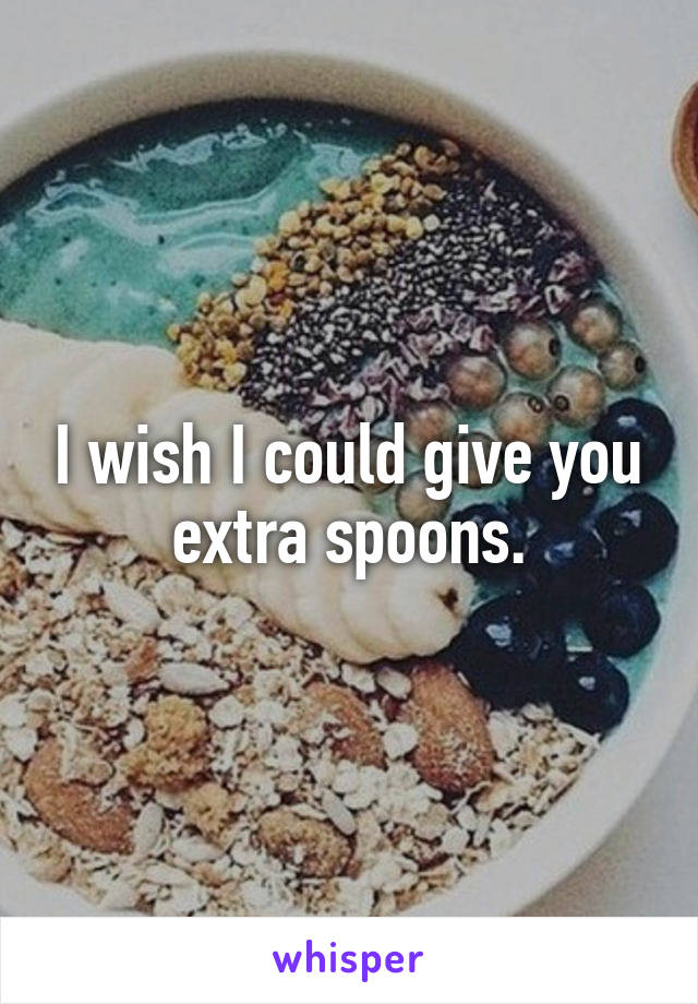 I wish I could give you extra spoons.