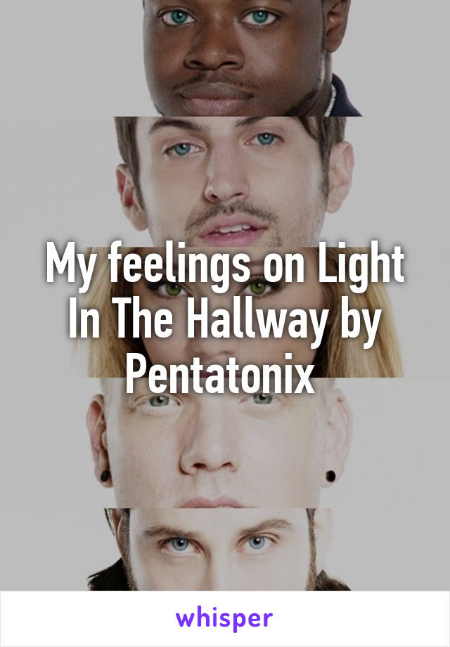 My feelings on Light In The Hallway by Pentatonix 