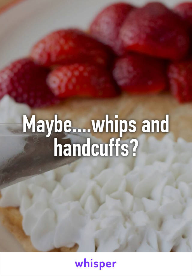 Maybe....whips and handcuffs?