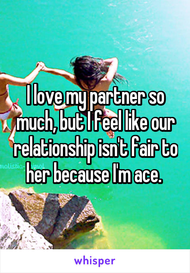 I love my partner so much, but I feel like our relationship isn't fair to her because I'm ace. 