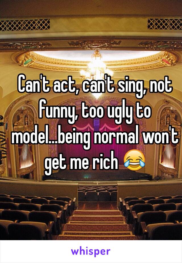 Can't act, can't sing, not funny, too ugly to model...being normal won't get me rich 😂