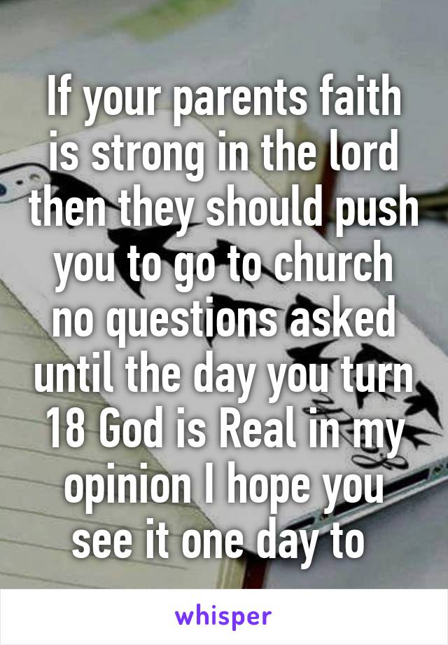If your parents faith is strong in the lord then they should push you to go to church no questions asked until the day you turn 18 God is Real in my opinion I hope you see it one day to 