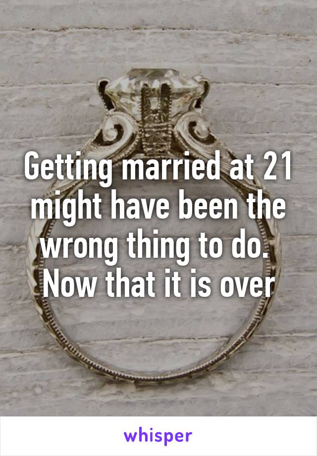 Getting married at 21 might have been the wrong thing to do.  Now that it is over
