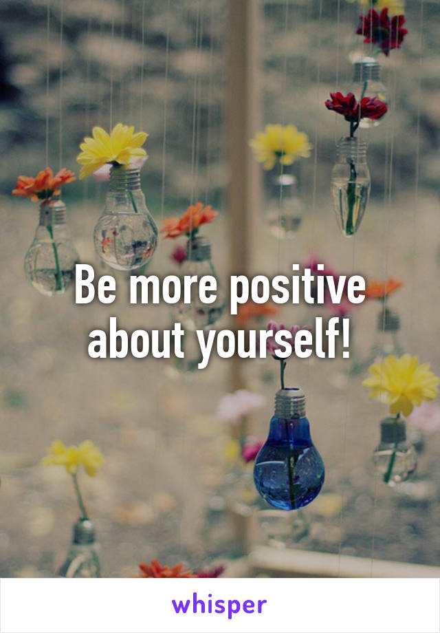 Be more positive about yourself!