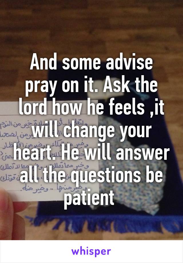 And some advise pray on it. Ask the lord how he feels ,it will change your heart. He will answer all the questions be patient 