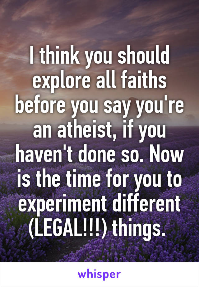 I think you should explore all faiths before you say you're an atheist, if you haven't done so. Now is the time for you to experiment different (LEGAL!!!) things. 