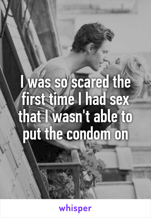 I was so scared the first time I had sex that I wasn't able to put the condom on