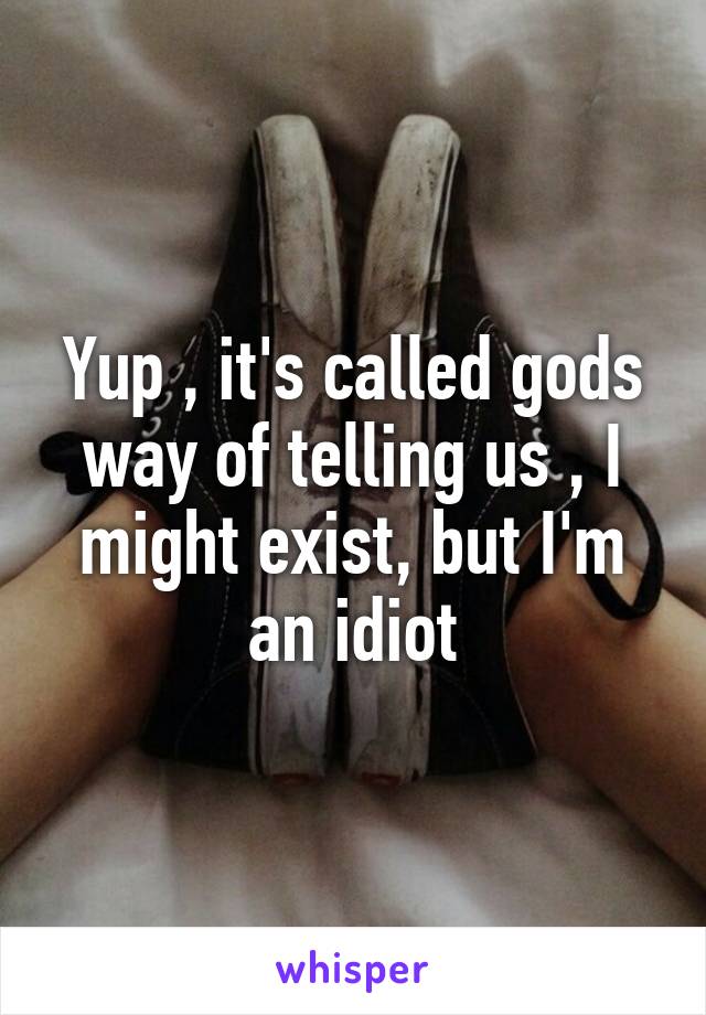 Yup , it's called gods way of telling us , I might exist, but I'm an idiot