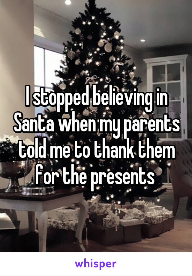 I stopped believing in Santa when my parents told me to thank them for the presents 