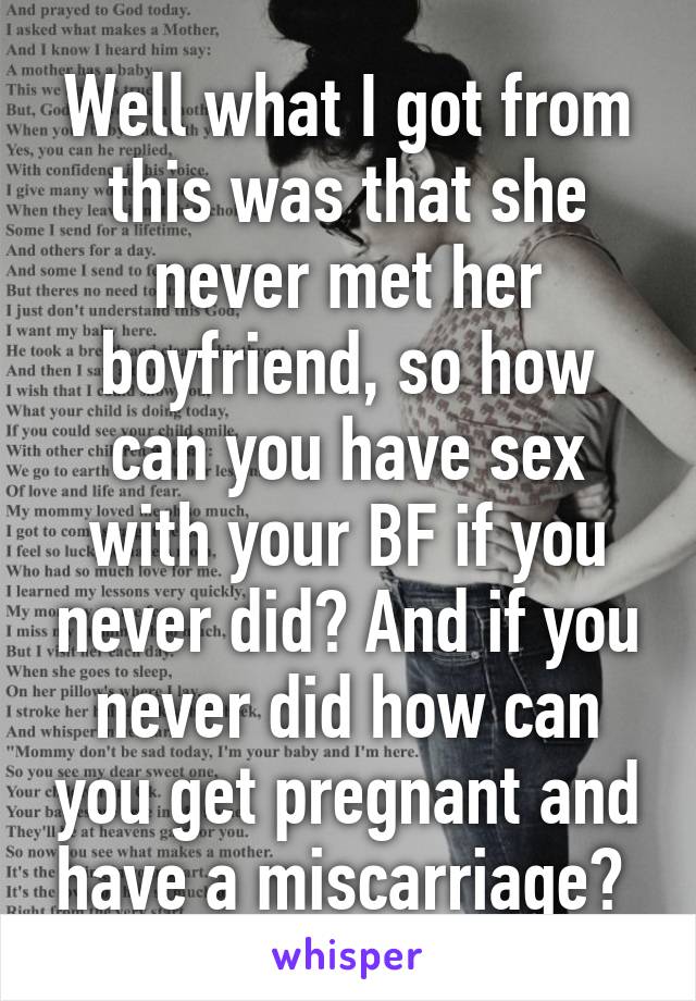 Well what I got from this was that she never met her boyfriend, so how can you have sex with your BF if you never did? And if you never did how can you get pregnant and have a miscarriage? 